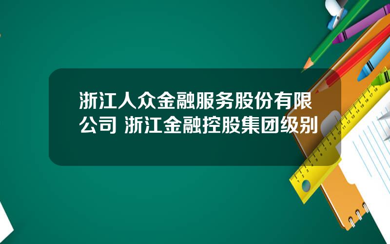 浙江人众金融服务股份有限公司 浙江金融控股集团级别
